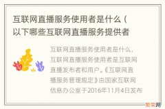 以下哪些互联网直播服务提供者和使用者利用互联网直播 互联网直播服务使用者是什么