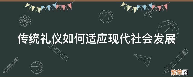 传统礼仪如何适应现代社会发展 传统礼仪对现代社会的积极影响