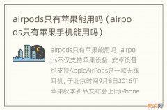 airpods只有苹果手机能用吗 airpods只有苹果能用吗