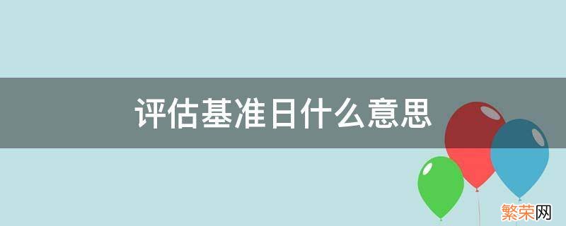 评估基准日什么意思 价格评估基准日什么意思