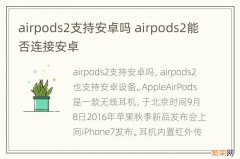 airpods2支持安卓吗 airpods2能否连接安卓