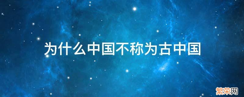 为什么中国不称为古中国 古中国可以说是中国吗