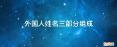 外国人姓名三部分组成怎么叫 外国人姓名三部分组成