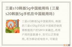 三星s20韩版5g手机在中国能用吗 三星s10韩版5g中国能用吗