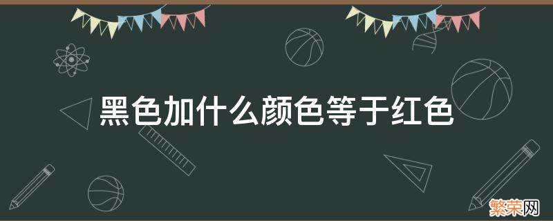 红色加什么等于黑色? 黑色加什么颜色等于红色