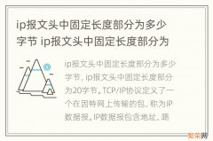 ip报文头中固定长度部分为多少字节 ip报文头中固定长度部分为多少字节正确的选项是