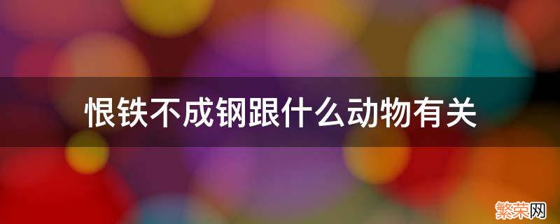 恨铁不成钢跟什么动物有关 恨铁不成钢是什么动物