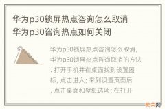 华为p30锁屏热点咨询怎么取消 华为p30咨询热点如何关闭