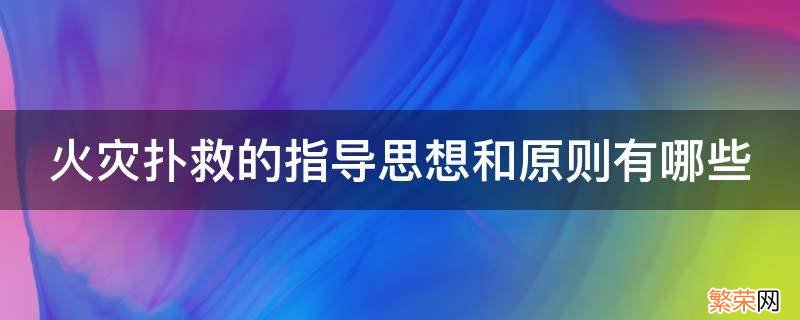 火灾扑救应遵循的原则有哪些 火灾扑救的指导思想和原则有哪些