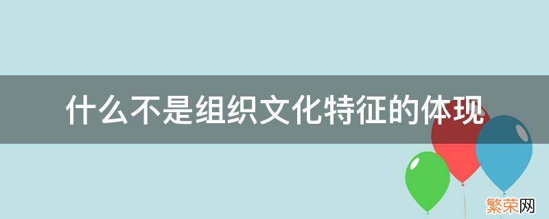 什么不是组织文化特征的体现 什么不是组织文化特征的体现a组织精神