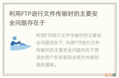 利用FTP进行文件传输时的主要安全问题存在于