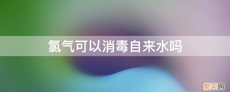 氯气能不能给自来水消毒 氯气可以消毒自来水吗