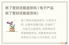 电子产品拆了塑封还能退货吗 拆了塑封还能退货吗