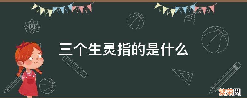 这些生灵指的是什么 三个生灵指的是什么