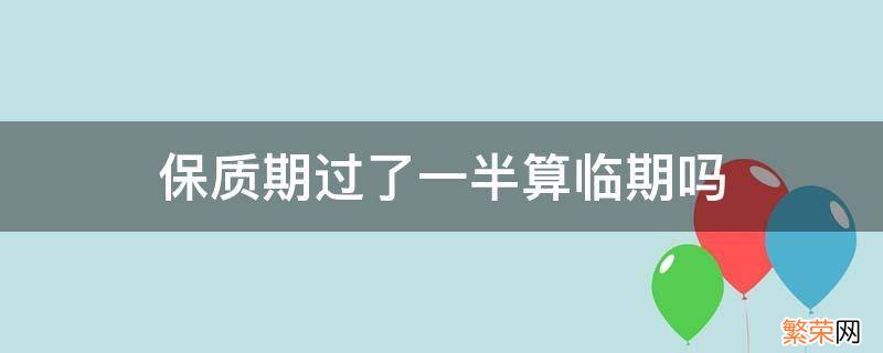 保质期过了一半算临期吗 保质期 临期