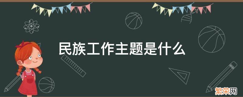 民族工作主题是什么 民族工作主题是各民族怎么样