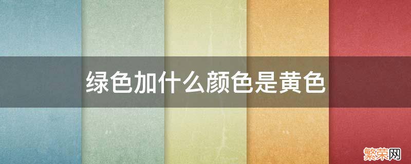 绿色加什么颜色是黄色 绿色加黄色什么颜色?