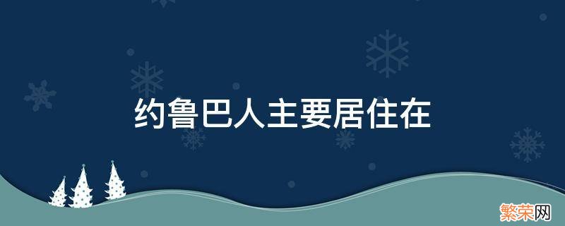 约鲁巴人主要居住在非洲哪里 约鲁巴人主要居住在