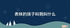 表妹的孩子我应该叫什么 表妹的孩子叫我叫什么