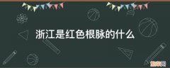 浙江是红色根脉的什么 浙江红色根脉强基工程