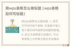 wps表格如何写标题 用wps表格怎么做标题