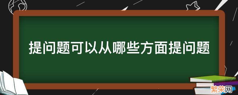 提问题可以从哪些方面提问题 提问题可以从哪些角度提问题