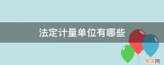 法定计量单位有哪些 什么叫法定计量单位?我国的法定计量单位有哪些?