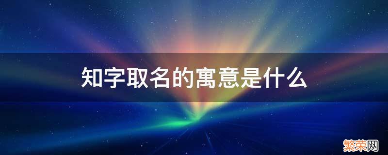 知字取名寓意及含义 知字取名的寓意是什么