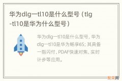 tlg-tl10是华为什么型号 华为dlg一tl10是什么型号