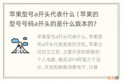 苹果的型号号码a开头的是什么版本的? 苹果型号a开头代表什么