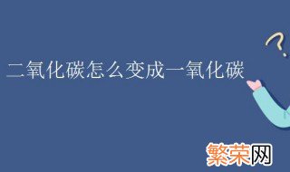 二氧化碳怎么变成一氧化碳 二氧化碳制取一氧化碳需要什么条件