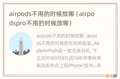 airpodspro不用的时候放哪 airpods不用的时候放哪