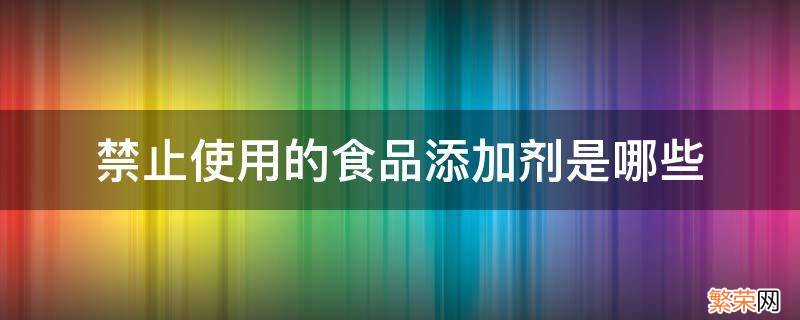 禁止使用的食品添加剂是哪些 禁用的食品添加剂有哪些