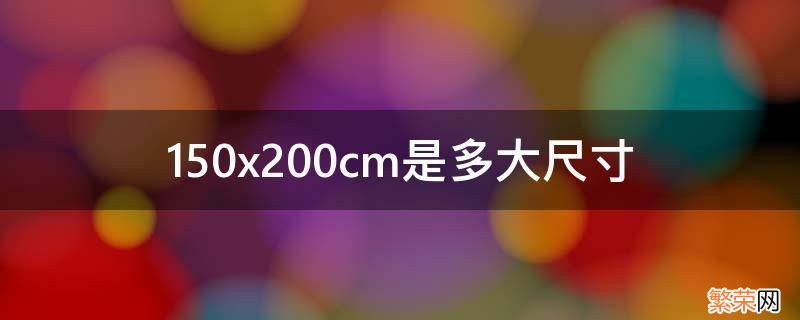 150x200cm是多大尺寸 150x200cm是多大尺寸是几尺