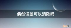 偶然误差可以消除吗 偶然误差可以消除吗,并说明原因