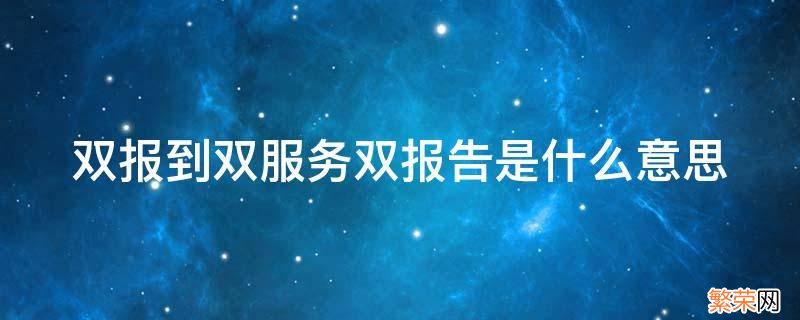 双报到双服务双报告是指什么 双报到双服务双报告是什么意思