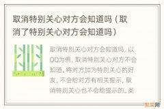 取消了特别关心对方会知道吗 取消特别关心对方会知道吗