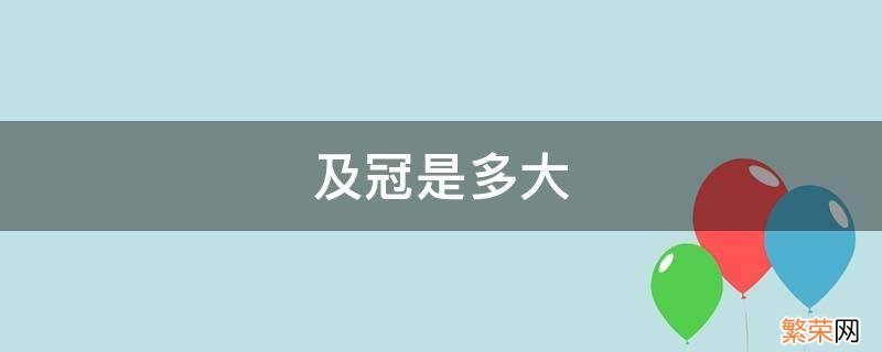 及冠的冠是什么意思 及冠是多大