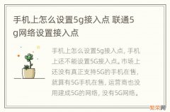 手机上怎么设置5g接入点 联通5g网络设置接入点