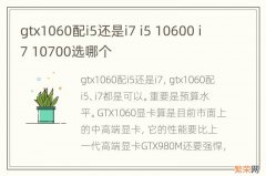 gtx1060配i5还是i7 i5 10600 i7 10700选哪个