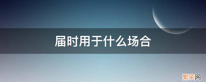 届时光临用在什么场合 届时用于什么场合