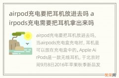 airpod充电要把耳机放进去吗 airpods充电需要把耳机拿出来吗