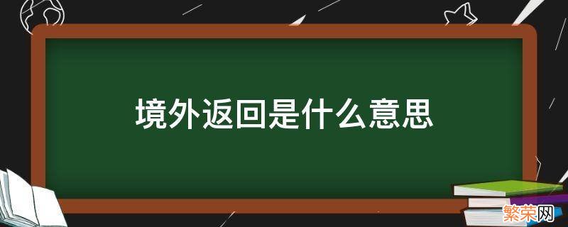 境外来返是什么意思 境外返回是什么意思