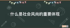 社会风尚的主要内容包括 什么是社会风尚的重要体现