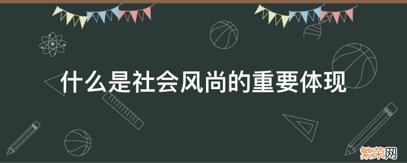 社会风尚的主要内容包括 什么是社会风尚的重要体现