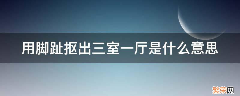 用脚趾抠出三室一厅是什么意思 脚趾头抠出三室一厅什么意思