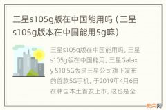三星s105g版本在中国能用5g嘛 三星s105g版在中国能用吗