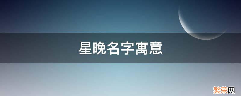 晚星这个名字怎么样 星晚名字寓意