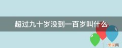 超过九十岁没到一百岁叫什么 八十九十一百岁被称做什么年