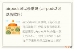 airpods2可以录歌吗 airpods可以录歌吗